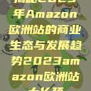 揭秘2023年Amazon欧洲站的商业生态与发展趋势2023amazon欧洲站大长颈  第1张