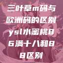 三叶草m码与欧洲码的区别ysl水蜜桃86满十八和88区别  第1张