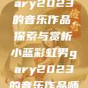 小蓝彩虹男Gary2023的音乐作品，探索与赏析小蓝彩虹男gary2023的音乐作品师哥  第1张