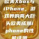 欧美Xbox与iPhone，游戏界的两大巨头欧美成熟iphone的性能评测  第1张