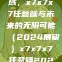 探索未知领域，x7x7x7任意噪与未来的无限可能（2024展望）x7x7x7任意噪2024第一页  第1张