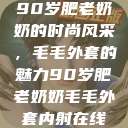 90岁肥老奶奶的时尚风采，毛毛外套的魅力90岁肥老奶奶毛毛外套内射在线  第1张