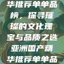 亚洲国产精华推荐单单品榜，探寻璀璨的文化瑰宝与品质之选亚洲国产精华推荐单单品榜在线  第1张