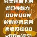 另类视角下的老妇性魅力，BBWBBW的别样风采另类老妇性BBwBBw(85)  第1张