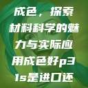P31S的优质成色，探索材料科学的魅力与实际应用成色好p31s是进口还是国产  第1张