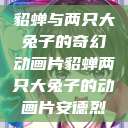 貂蝉与两只大兔子的奇幻动画片貂蝉两只大兔子的动画片安德烈  第1张