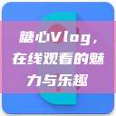 糖心Vlog，在线观看的魅力与乐趣  第1张