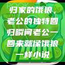归家的饿狼，老公的独特回归瞬间老公一回来就像饿狼一样小说  第1张