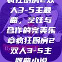 疯狂厨房2双人3-5主题曲，烹饪与合作的完美乐章疯狂厨房2双人3-5主题曲小说  第1张