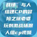 老婆玩刺激战场，与人组建CP的冒险之旅老婆玩刺激战场跟人组cp视频是真的吗  第1张