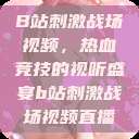 B站刺激战场视频，热血竞技的视听盛宴b站刺激战场视频直播  第1张