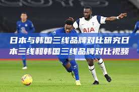 日本与韩国三线品牌对比研究日本三线和韩国三线品牌对比视频  第1张