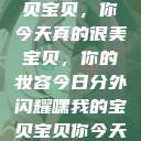 嘿，我的宝贝宝贝，你今天真的很美
宝贝，你的妆容今日分外闪耀嘿我的宝贝宝贝你今天的妆很OK  第1张