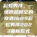 彩虹男孩，一场跨越时空的奇遇1609彩虹男孩2023最新款式  第1张