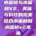 水蜜桃与水蜜桃V2，美味与科技的完美结合水蜜桃和水蜜桃v2高清  第1张