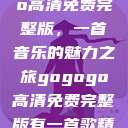 探秘gogogo高清免费完整版，一首音乐的魅力之旅gogogo高清免费完整版有一首歌精东影视  第1张