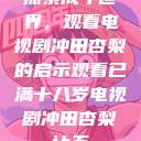 探索成年世界，观看电视剧冲田杏梨的启示观看已满十八岁电视剧冲田杏梨让五  第1张
