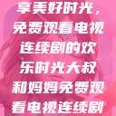 大叔和妈妈共享美好时光，免费观看电视连续剧的欢乐时光大叔和妈妈免费观看电视连续剧全集  第1张