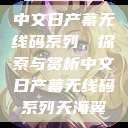 中文日产幕无线码系列，探索与赏析中文日产幕无线码系列天海翼  第1张