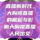 直播新时代,大胸襟直播的崛起与影响大胸襟直播人民出文 第1张 直播新时代,大胸襟直播的崛起与影响大胸襟直播人民出文 第1张