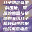 儿子耕种母亲的田地，深层的寓意与情感的交织儿子耕种母亲的田地的寓意电影  第1张
