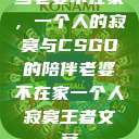 当老婆不在家，一个人的寂寞与CSGO的陪伴老婆不在家一个人寂寞王者文案  第1张