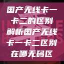 国产无线卡一卡二的区别解析国产无线卡一卡二区别在哪无码区  第1张