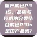 国产成色P31S，品质与技术的完美结合成色P31s是国产品吗?  第1张