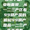 探索中国产业新面貌，从一二三产区看99精产国的崛起99精产国品一二三产区区观看  第1张