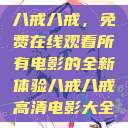 八戒八戒,免费在线观看所有电影的全新体验八戒八戒高清电影大全 第1张 八戒八戒,免费在线观看所有电影的全新体验八戒八戒高清电影大全 第1张