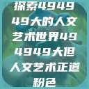 探索494949大的人文艺术世界494949大但人文艺术正道粉色  第1张