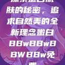 探索嫩白肌肤的秘密，追求自然美的全新理念嫩白BBwBBwBBWBBw免费  第1张