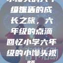 小馒头的六年级生活
小馒头的成长之旅，六年级的点滴回忆小学六年级的小馒头视频  第1张