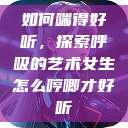 如何喘得好听，探索呼吸的艺术女生怎么哼唧才好听  第1张