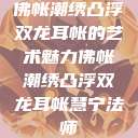 佛帐潮绣凸浮双龙耳帐的艺术魅力佛帐潮绣凸浮双龙耳帐慧宁法师  第1张