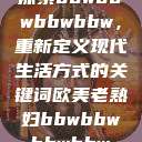 探索bbwbbwbbwbbw，重新定义现代生活方式的关键词欧美老熟妇bbwbbwbbwbbw  第1张