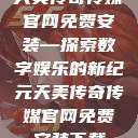 天美传奇传媒官网免费安装—探索数字娱乐的新纪元天美传奇传媒官网免费安装下载  第1张