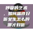 呼吸的艺术，如何喘得好听女生怎么哼唧才好听  第1张