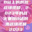 B站上的刺激战场视频，2023年的战火重燃B站刺激战场视频2023  第1张