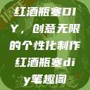 红酒瓶塞DIY,创意无限的个性化制作红酒瓶塞diy笔趣阁 第1张 红酒瓶塞DIY,创意无限的个性化制作红酒瓶塞diy笔趣阁 第1张