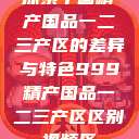 探索中国精产国品一二三产区的差异与特色999精产国品一二三产区区别视频区  第1张
