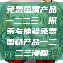 免费国精产品一二二三，探索与体验免费国精产品一二二三漫画  第1张