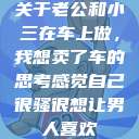 关于老公和小三在车上做，我想卖了车的思考感觉自己很骚很想让男人喜欢  第1张