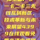 探索国产卡一卡二卡三无线乱码新区，技术革新与未来展望4399在线观看免费高清电视剧  第1张