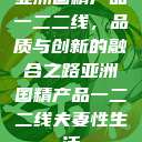 亚洲国精产品一二二线，品质与创新的融合之路亚洲国精产品一二二线夫妻性生活  第1张