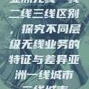 亚洲无线一线二线三线区别,探究不同层级无线业务的特征与差异亚洲一线城市二线城市 第1张 亚洲无线一线二线三线区别,探究不同层级无线业务的特征与差异亚洲一线城市二线城市 第1张