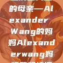 亚历山大王的母亲—Alexander Wang的妈妈Alexanderwang妈妈获奖情况  第1张
