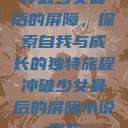 冲破少女最后的屏障，探索自我与成长的独特旅程冲破少女最后的屏障小说章节  第1张