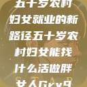 五十岁农村妇女就业的新路径五十岁农村妇女能找什么活做胖女人Gry9  第1张