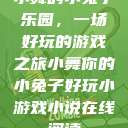 小舞的小兔子乐园，一场好玩的游戏之旅小舞你的小兔子好玩小游戏小说在线阅读  第1张